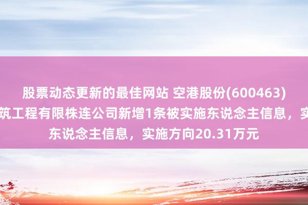 股票动态更新的最佳网站 空港股份(600463)控股的北京天源建筑工程有限株连公司新增1条被实施东说念主信息，实施方向20.31万元