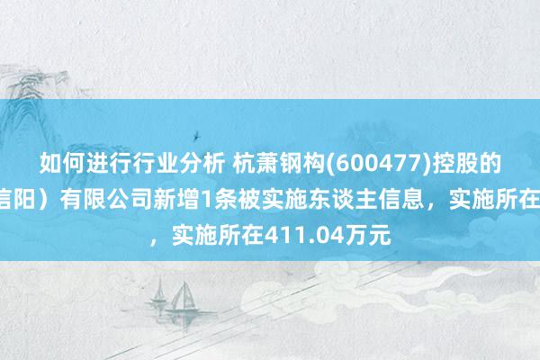 如何进行行业分析 杭萧钢构(600477)控股的杭萧钢构（信阳）有限公司新增1条被实施东谈主信息，实施所在411.04万元