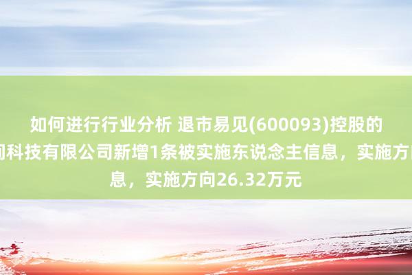 如何进行行业分析 退市易见(600093)控股的深圳市榕期间科技有限公司新增1条被实施东说念主信息，实施方向26.32万元