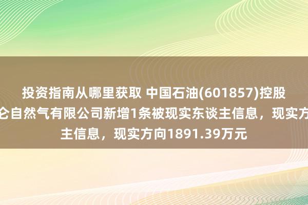 投资指南从哪里获取 中国石油(601857)控股的宜昌中石油昆仑自然气有限公司新增1条被现实东谈主信息，现实方向1891.39万元