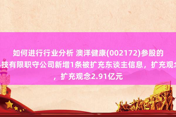 如何进行行业分析 澳洋健康(002172)参股的新疆雅澳科技有限职守公司新增1条被扩充东谈主信息，扩充观念2.91亿元