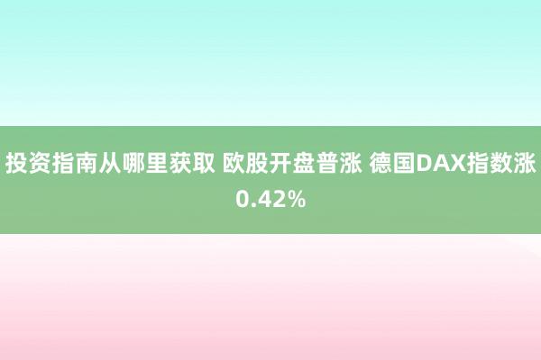 投资指南从哪里获取 欧股开盘普涨 德国DAX指数涨0.42%