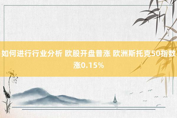 如何进行行业分析 欧股开盘普涨 欧洲斯托克50指数涨0.15%