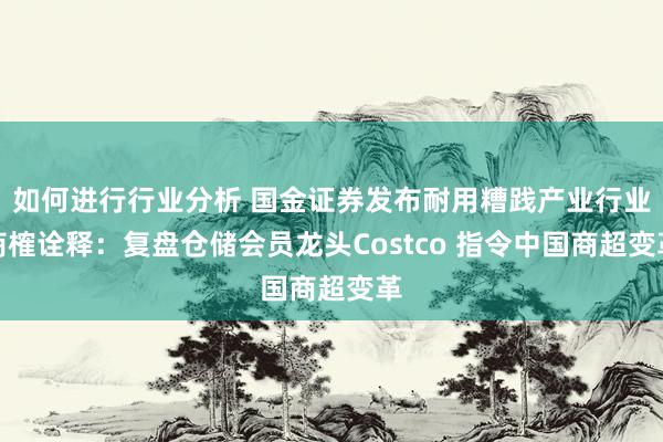 如何进行行业分析 国金证券发布耐用糟践产业行业商榷诠释：复盘仓储会员龙头Costco 指令中国商超变革