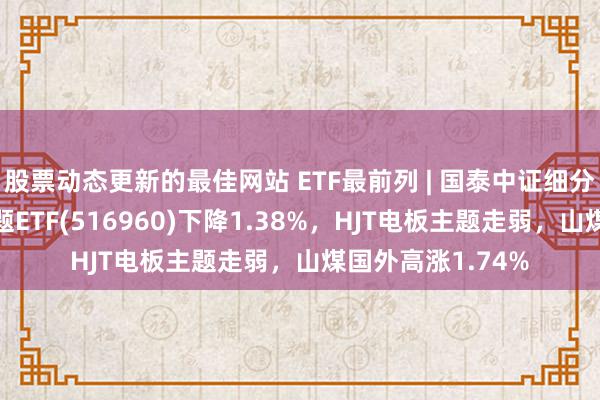 股票动态更新的最佳网站 ETF最前列 | 国泰中证细分机械开垦产业主题ETF(516960)下降1.38%，HJT电板主题走弱，山煤国外高涨1.74%