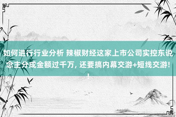 如何进行行业分析 辣椒财经这家上市公司实控东说念主分成金额过千万, 还要搞内幕交游+短线交游!