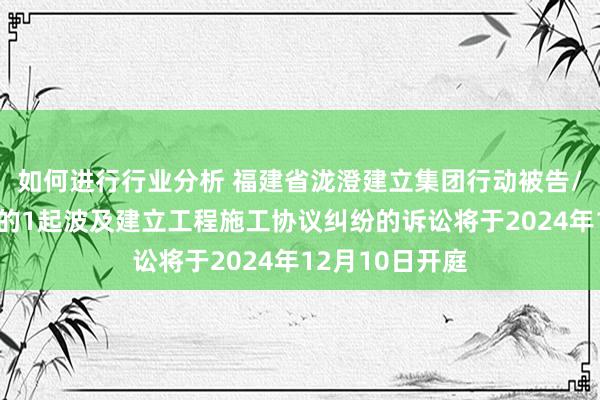 如何进行行业分析 福建省泷澄建立集团行动被告/被上诉东谈主的1起波及建立工程施工协议纠纷的诉讼将于2024年12月10日开庭