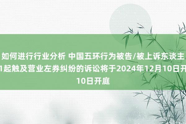 如何进行行业分析 中国五环行为被告/被上诉东谈主的1起触及营业左券纠纷的诉讼将于2024年12月10日开庭