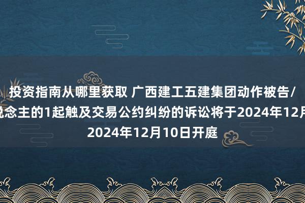 投资指南从哪里获取 广西建工五建集团动作被告/被上诉东说念主的1起触及交易公约纠纷的诉讼将于2024年12月10日开庭