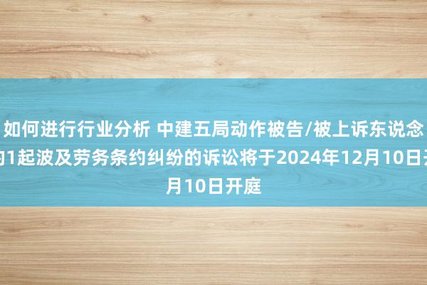 如何进行行业分析 中建五局动作被告/被上诉东说念主的1起波及劳务条约纠纷的诉讼将于2024年12月10日开庭