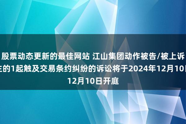 股票动态更新的最佳网站 江山集团动作被告/被上诉东谈主的1起触及交易条约纠纷的诉讼将于2024年12月10日开庭