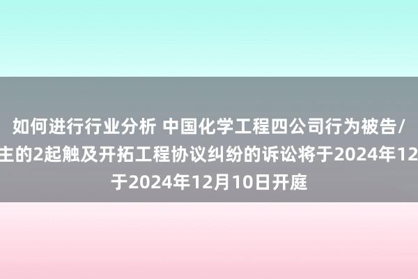 如何进行行业分析 中国化学工程四公司行为被告/被上诉东谈主的2起触及开拓工程协议纠纷的诉讼将于2024年12月10日开庭