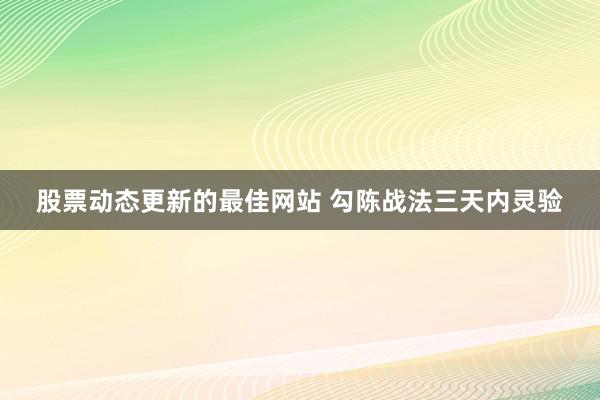 股票动态更新的最佳网站 勾陈战法三天内灵验