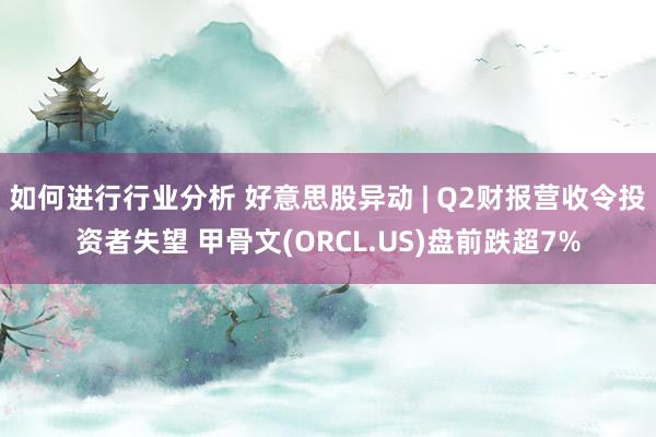 如何进行行业分析 好意思股异动 | Q2财报营收令投资者失望 甲骨文(ORCL.US)盘前跌超7%