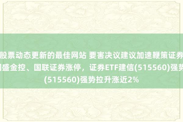 股票动态更新的最佳网站 要害决议建议加速鞭策证券公司磨灭，国盛金控、国联证券涨停，证券ETF建信(515560)强势拉升涨近2%