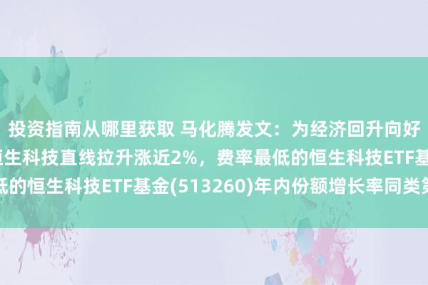 投资指南从哪里获取 马化腾发文：为经济回升向好孝顺互联网力量！恒生科技直线拉升涨近2%，费率最低的恒生科技ETF基金(513260)年内份额增长率同类第一