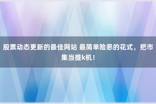 股票动态更新的最佳网站 最简单险恶的花式，把市集当提k机！