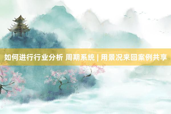 如何进行行业分析 周期系统 | 用景况来回案例共享