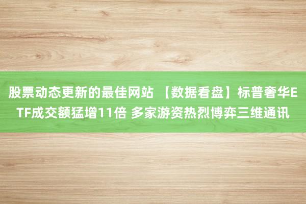 股票动态更新的最佳网站 【数据看盘】标普奢华ETF成交额猛增11倍 多家游资热烈博弈三维通讯