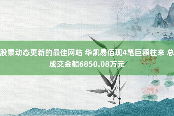 股票动态更新的最佳网站 华凯易佰现4笔巨额往来 总成交金额6850.08万元