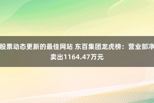 股票动态更新的最佳网站 东百集团龙虎榜：营业部净卖出1164.47万元