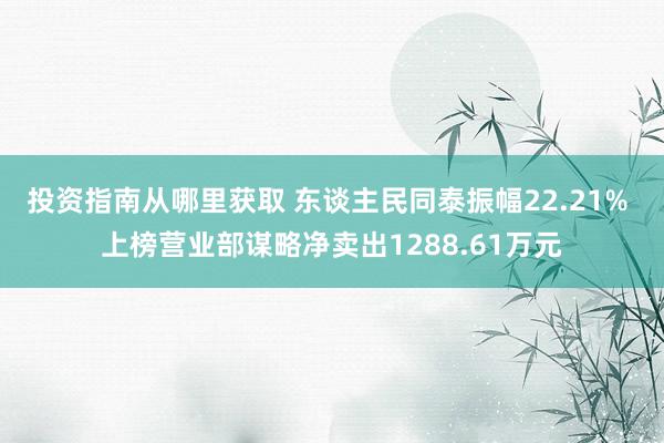 投资指南从哪里获取 东谈主民同泰振幅22.21% 上榜营业部谋略净卖出1288.61万元