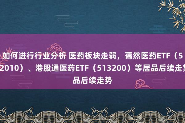 如何进行行业分析 医药板块走弱，蔼然医药ETF（512010）、港股通医药ETF（513200）等居品后续走势