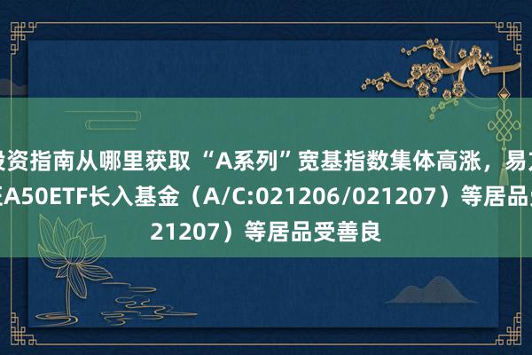 投资指南从哪里获取 “A系列”宽基指数集体高涨，易方达中证A50ETF长入基金（A/C:021206/021207）等居品受善良