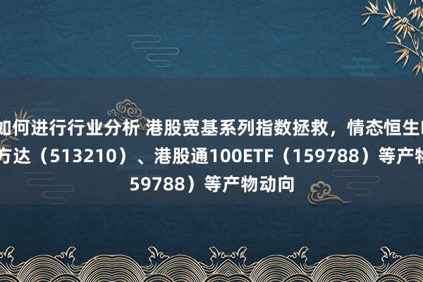 如何进行行业分析 港股宽基系列指数拯救，情态恒生ETF易方达（513210）、港股通100ETF（159788）等产物动向