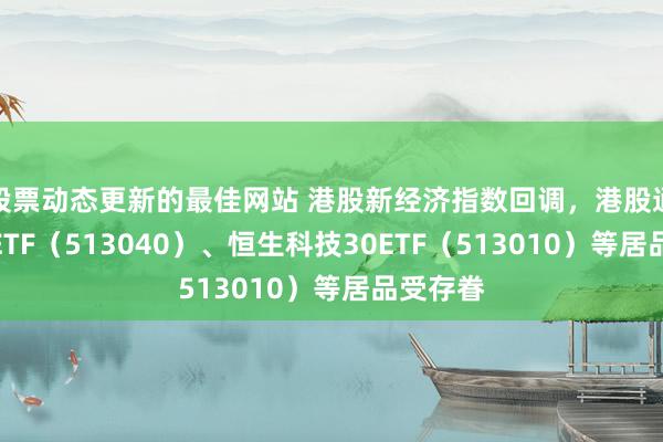 股票动态更新的最佳网站 港股新经济指数回调，港股通互联网ETF（513040）、恒生科技30ETF（513010）等居品受存眷