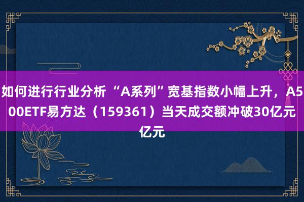 如何进行行业分析 “A系列”宽基指数小幅上升，A500ETF易方达（159361）当天成交额冲破30亿元