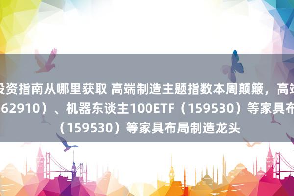 投资指南从哪里获取 高端制造主题指数本周颠簸，高端制造ETF（562910）、机器东谈主100ETF（159530）等家具布局制造龙头