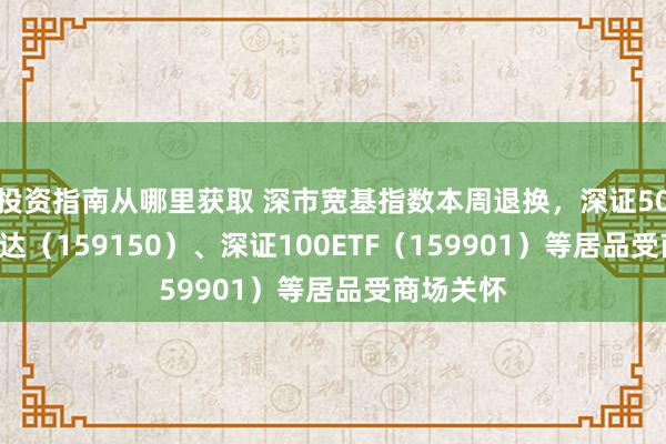 投资指南从哪里获取 深市宽基指数本周退换，深证50ETF易方达（159150）、深证100ETF（159901）等居品受商场关怀