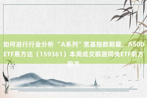 如何进行行业分析 “A系列”宽基指数颠簸，A500ETF易方达（159361）本周成交额居同类ETF前方