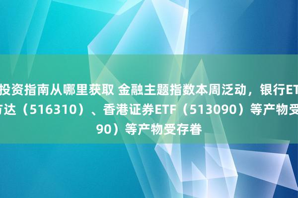 投资指南从哪里获取 金融主题指数本周泛动，银行ETF易方达（516310）、香港证券ETF（513090）等产物受存眷