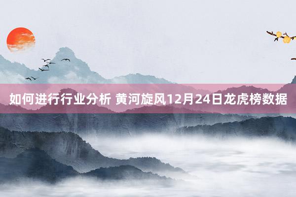 如何进行行业分析 黄河旋风12月24日龙虎榜数据