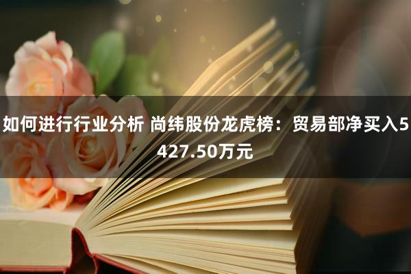 如何进行行业分析 尚纬股份龙虎榜：贸易部净买入5427.50万元