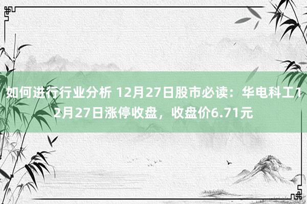 如何进行行业分析 12月27日股市必读：华电科工12月27日涨停收盘，收盘价6.71元