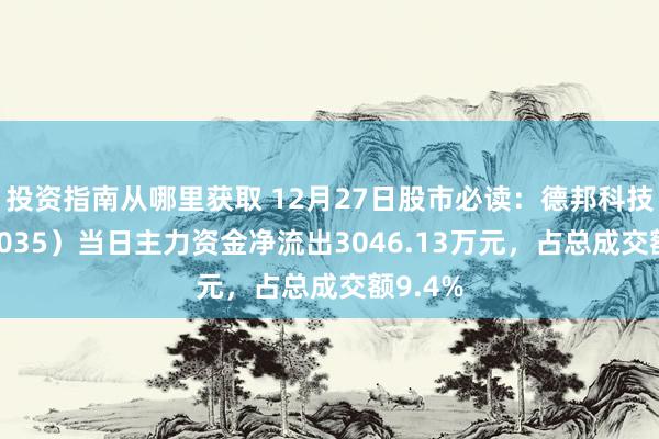 投资指南从哪里获取 12月27日股市必读：德邦科技（688035）当日主力资金净流出3046.13万元，占总成交额9.4%