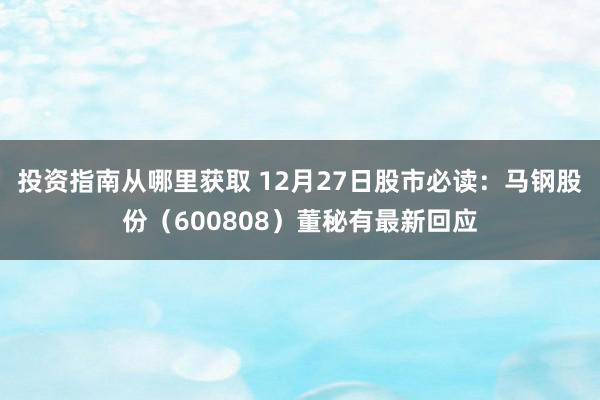 投资指南从哪里获取 12月27日股市必读：马钢股份（600808）董秘有最新回应