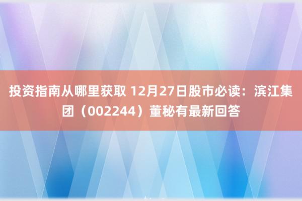 投资指南从哪里获取 12月27日股市必读：滨江集团（002244）董秘有最新回答