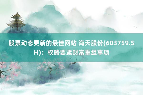 股票动态更新的最佳网站 海天股份(603759.SH)：权略要紧财富重组事项