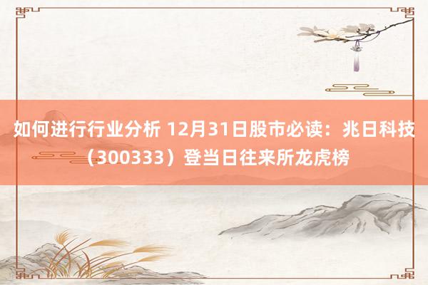 如何进行行业分析 12月31日股市必读：兆日科技（300333）登当日往来所龙虎榜