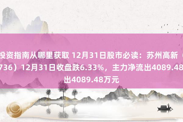 投资指南从哪里获取 12月31日股市必读：苏州高新（600736）12月31日收盘跌6.33%，主力净流出4089.48万元