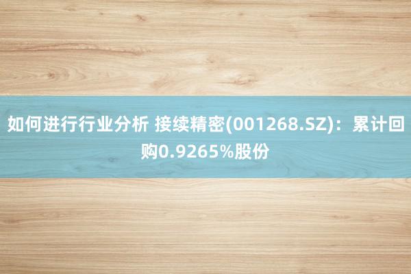 如何进行行业分析 接续精密(001268.SZ)：累计回购0.9265%股份