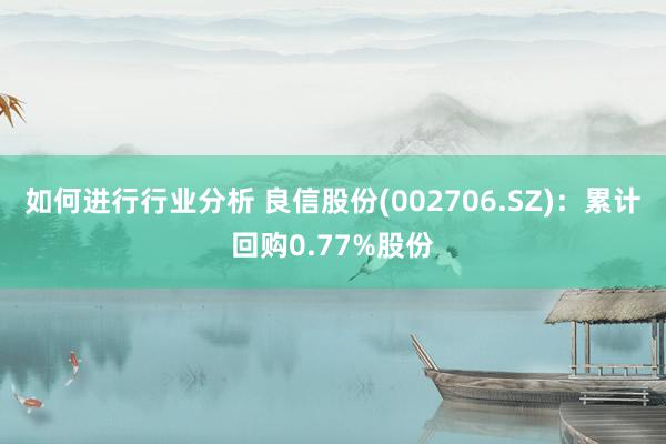 如何进行行业分析 良信股份(002706.SZ)：累计回购0.77%股份