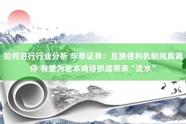 如何进行行业分析 华泰证券：互换便利机制纯真调停 有望为老本商场抓续带来“流水”