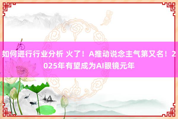 如何进行行业分析 火了！A推动说念主气第又名！2025年有望成为AI眼镜元年