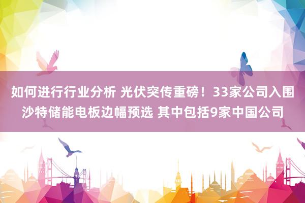 如何进行行业分析 光伏突传重磅！33家公司入围沙特储能电板边幅预选 其中包括9家中国公司