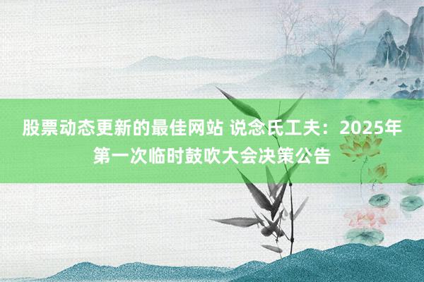 股票动态更新的最佳网站 说念氏工夫：2025年第一次临时鼓吹大会决策公告